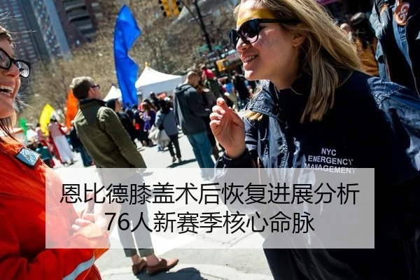 恩比德膝盖术后恢复进展分析 76人新赛季核心命脉