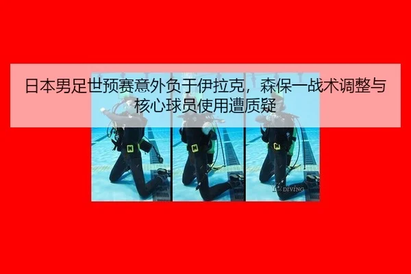 日本男足世预赛意外负于伊拉克，森保一战术调整与核心球员使用遭质疑